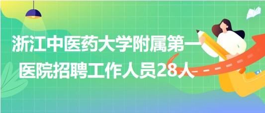 浙江中医药大学附属第一医院2023年下半年招聘工作人员28人