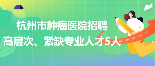 杭州市肿瘤医院2023年下半年招聘高层次、紧缺专业人才5人
