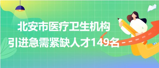 黑龙江省黑河市北安市医疗卫生机构引进急需紧缺人才149名