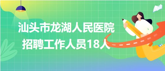 广东省汕头市龙湖人民医院2023年招聘工作人员18人