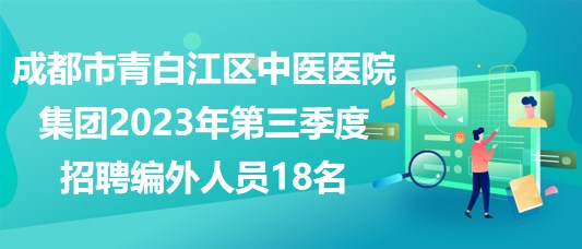 成都市青白江区中医医院集团2023年第三季度招聘编外人员18名