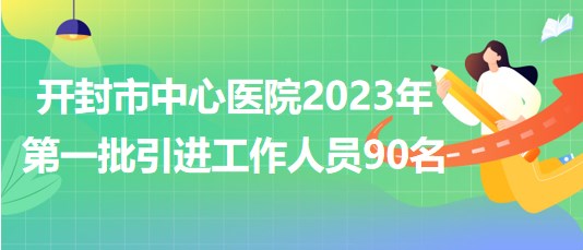 河南省开封市中心医院2023年第一批引进工作人员90名