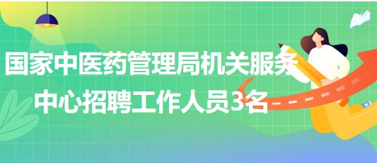 国家中医药管理局机关服务中心2023年招聘工作人员3名