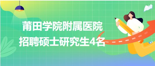 莆田学院附属医院2023年招聘硕士研究生4名