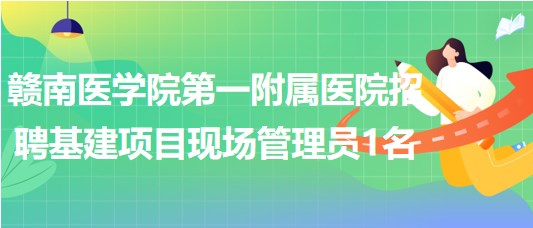 赣南医学院第一附属医院招聘基建项目现场管理员1名