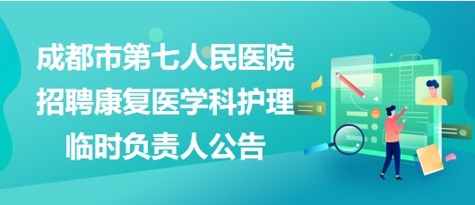 四川省成都市第七人民医院招聘康复医学科护理临时负责人公告