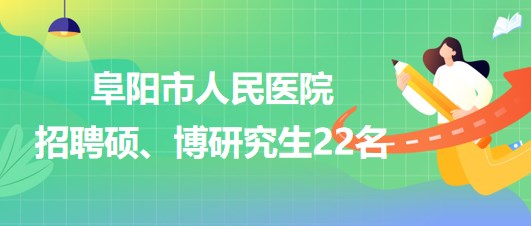 安徽省阜阳市人民医院2023年9月招聘硕、博研究生22名