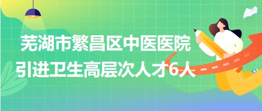 安徽省芜湖市繁昌区中医医院2023年引进卫生高层次人才6人