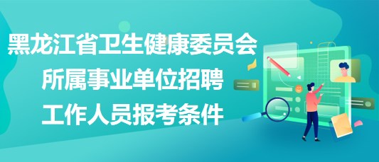 黑龙江省卫生健康委员会所属事业单位招聘工作人员报考条件