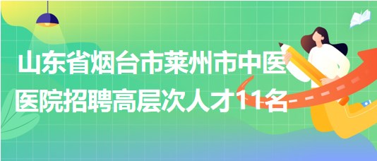 山东省烟台市莱州市中医医院2023年招聘高层次人才11名