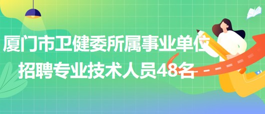 厦门市卫生健康委员会所属事业单位招聘专业技术人员48名