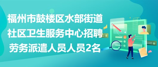 福州市鼓楼区水部街道社区卫生服务中心招聘劳务派遣人员人员2名