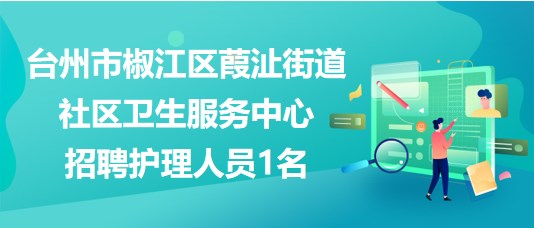 台州市椒江区葭沚街道社区卫生服务中心2023年招聘护理人员1名