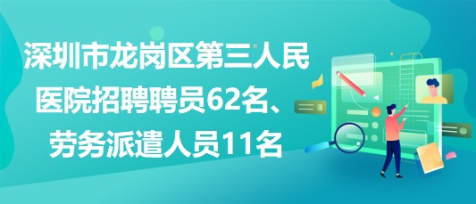 深圳市龙岗区第三人民医院招聘聘员62名、劳务派遣人员11名