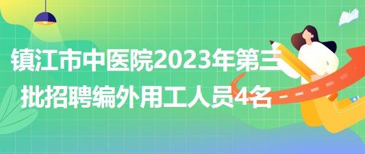 江苏省镇江市中医院2023年第三批招聘编外用工人员4名