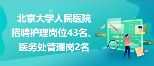 北京大学人民医院招聘护理岗位43名、医务处管理岗2名