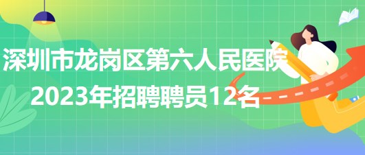 深圳市龙岗区第六人民医院2023年招聘聘员12名