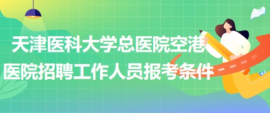 天津医科大学总医院空港医院2023年招聘工作人员报考条件