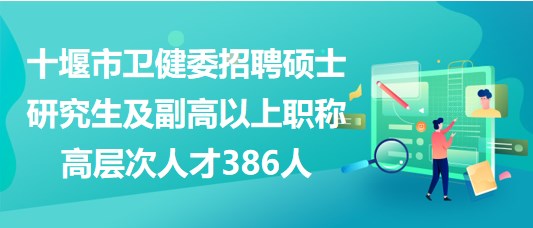 十堰市卫健委招聘硕士研究生及副高以上职称高层次人才386人