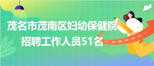 广东省茂名市茂南区妇幼保健院2023年招聘工作人员51名