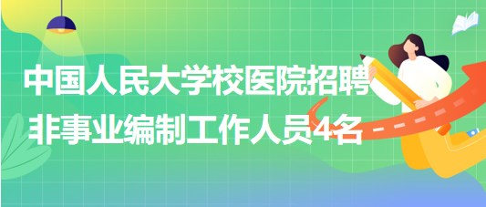 中国人民大学校医院2023年招聘非事业编制工作人员4名