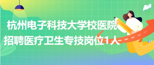 杭州电子科技大学校医院2023年招聘医疗卫生专技岗位1人