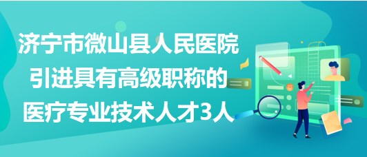 济宁市微山县人民医院引进具有高级职称的医疗专业技术人才3人