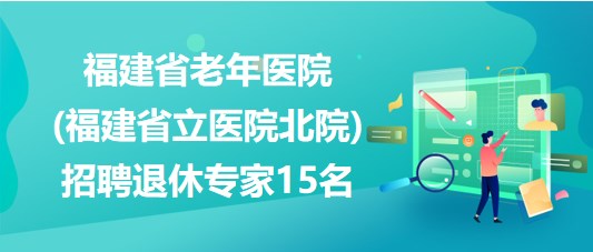 福建省老年医院(福建省立医院北院)招聘退休专家15名