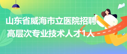 山东省威海市立医院2023年招聘高层次专业技术人才1人