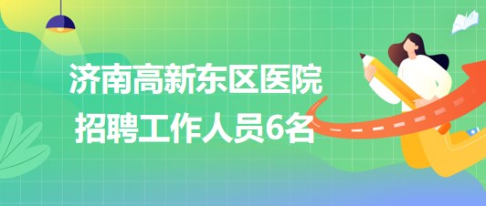 济南高新东区医院2023年9月招聘工作人员6名