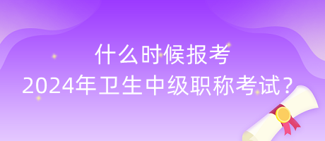 什么时候报考2024年卫生中级职称考试？