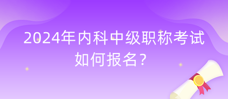 2024年内科中级职称考试如何报名？