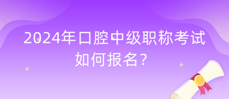 2024年口腔中级职称考试如何报名？