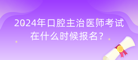 2024年口腔主治医师考试在什么时候报名？