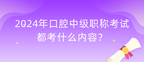 2024年口腔中级职称考试都考什么内容？