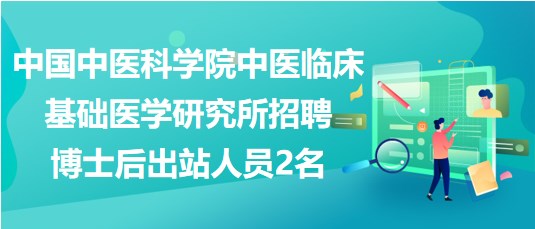 中国中医科学院中医临床基础医学研究所招聘博士后出站人员2名