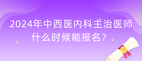 2024年中西医内科主治医师什么时候能报名？