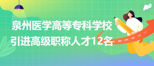 泉州医学高等专科学校2023年引进高级职称人才12名