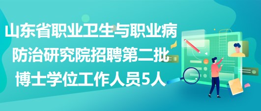 山东省职业卫生与职业病防治研究院招聘第二批博士学位工作人员5人