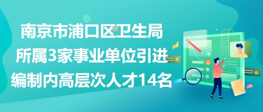 南京市浦口区卫生局所属3家事业单位引进编制内高层次人才14名