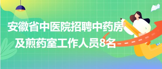 安徽省中医院2023年招聘中药房及煎药室工作人员8名