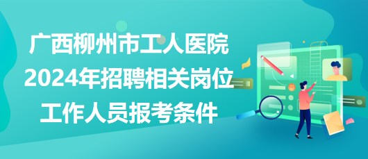 广西柳州市工人医院2024年招聘相关岗位工作人员报考条件