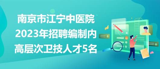 南京市江宁中医院2023年招聘编制内高层次卫技人才5名