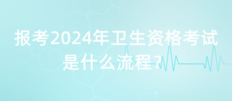 报考2024年卫生资格考试是什么流程？