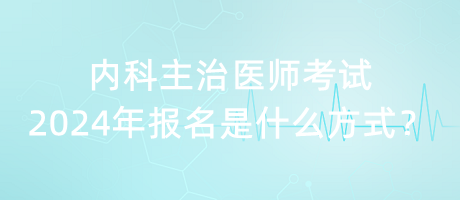 内科主治医师考试2024年报名是什么方式？