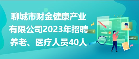 聊城市财金健康产业有限公司2023年招聘养老、医疗人员40人