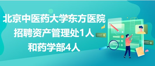 北京中医药大学东方医院招聘资产管理处1人和药学部4人