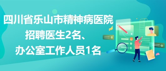 四川省乐山市精神病医院招聘医生2名、办公室工作人员1名