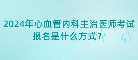 2024年心血管内科主治医师考试报名是什么方式？