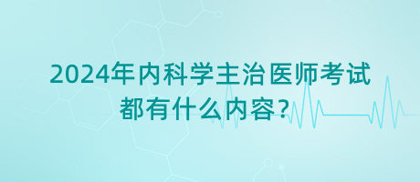 2024年内科学主治医师考试都有什么内容？